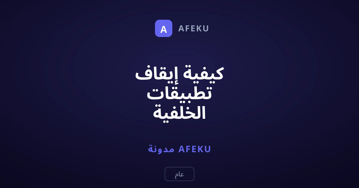 كيفية إيقاف تطبيقات الخلفية واستعادة سرعة ذاكرة الهاتف